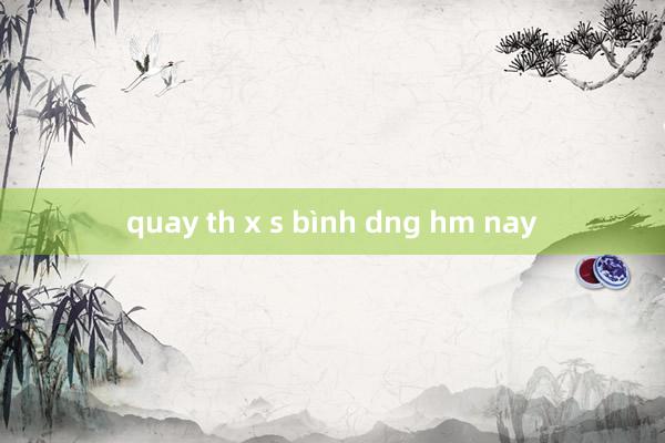 quay th x s bình dng hm nay