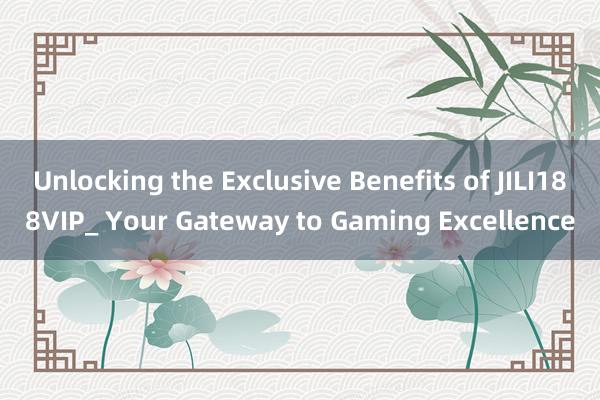 Unlocking the Exclusive Benefits of JILI188VIP_ Your Gateway to Gaming Excellence