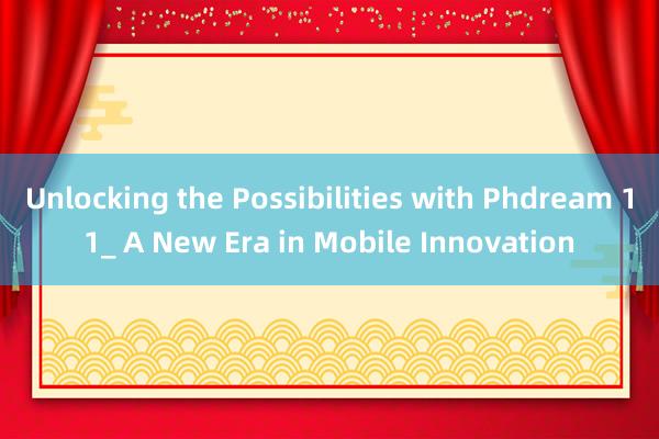 Unlocking the Possibilities with Phdream 11_ A New Era in Mobile Innovation