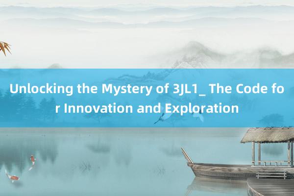 Unlocking the Mystery of 3JL1_ The Code for Innovation and Exploration