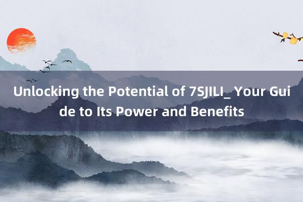 Unlocking the Potential of 7SJILI_ Your Guide to Its Power and Benefits