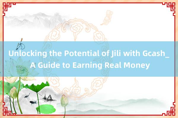 Unlocking the Potential of Jili with Gcash_ A Guide to Earning Real Money