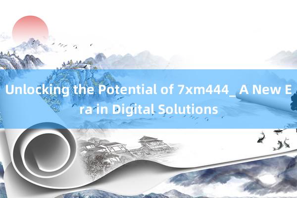 Unlocking the Potential of 7xm444_ A New Era in Digital Solutions