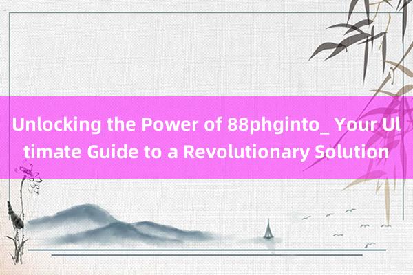 Unlocking the Power of 88phginto_ Your Ultimate Guide to a Revolutionary Solution