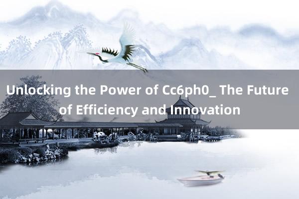 Unlocking the Power of Cc6ph0_ The Future of Efficiency and Innovation