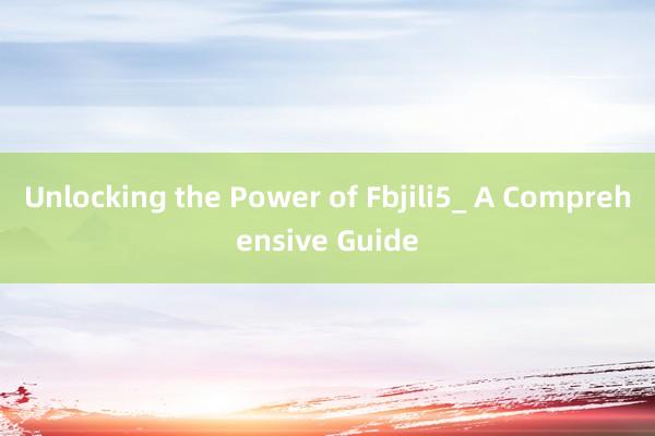 Unlocking the Power of Fbjili5_ A Comprehensive Guide