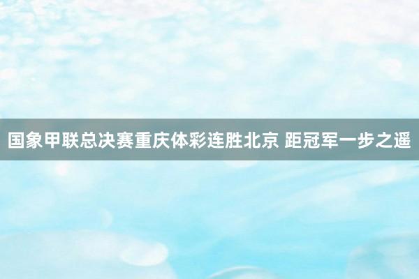 国象甲联总决赛重庆体彩连胜北京 距冠军一步之遥