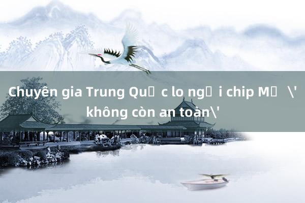 Chuyên gia Trung Quốc lo ngại chip Mỹ 'không còn an toàn'