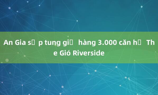 An Gia sắp tung giỏ hàng 3.000 căn hộ The Gió Riverside