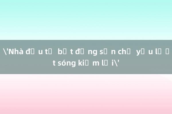 'Nhà đầu tư bất động sản chủ yếu lướt sóng kiếm lời'