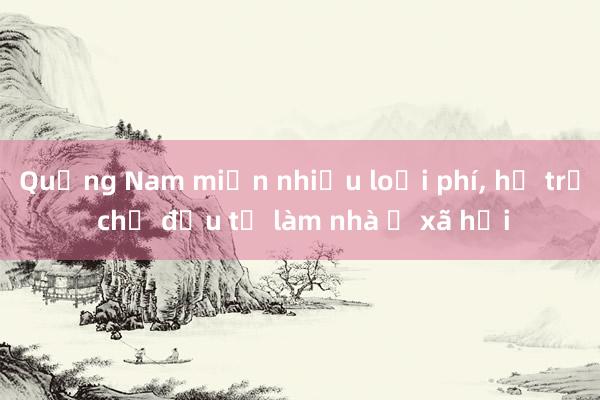 Quảng Nam miễn nhiều loại phí， hỗ trợ chủ đầu tư làm nhà ở xã hội