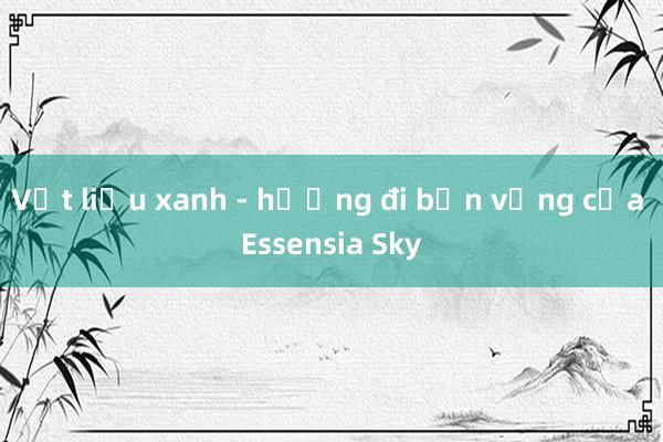 Vật liệu xanh - hướng đi bền vững của Essensia Sky