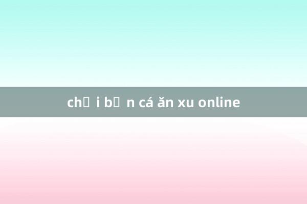 chơi bắn cá ăn xu online