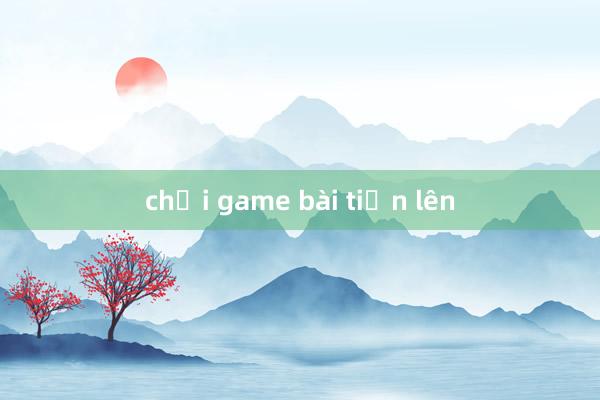 chơi game bài tiến lên