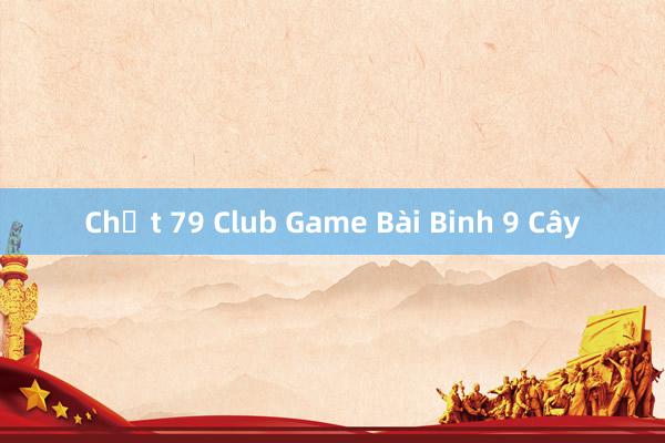 Chất 79 Club Game Bài Binh 9 Cây