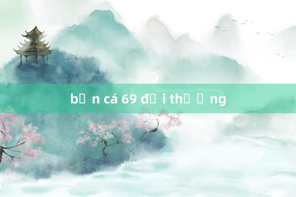 bắn cá 69 đổi thưởng