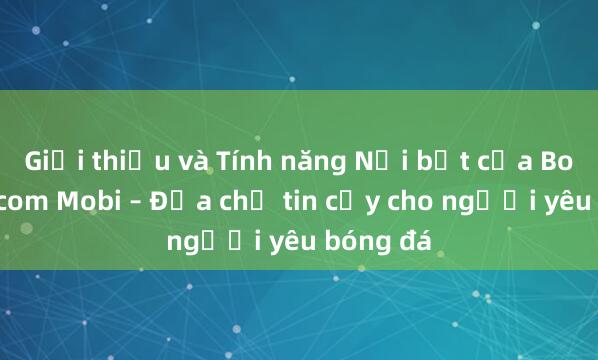 Giới thiệu và Tính năng Nổi bật của Bongdalu.com Mobi – Địa chỉ tin cậy cho người yêu bóng đá