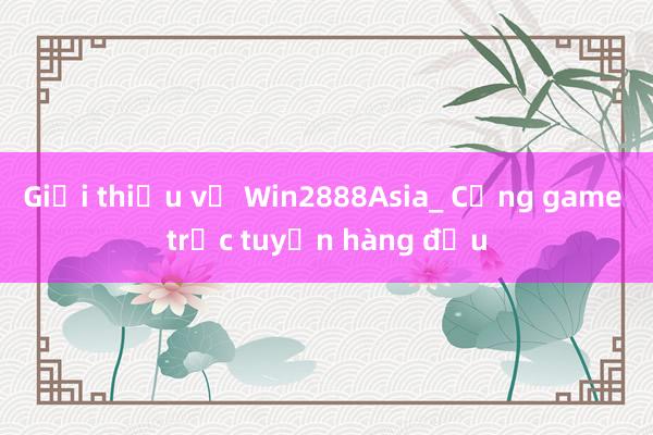 Giới thiệu về Win2888Asia_ Cổng game trực tuyến hàng đầu