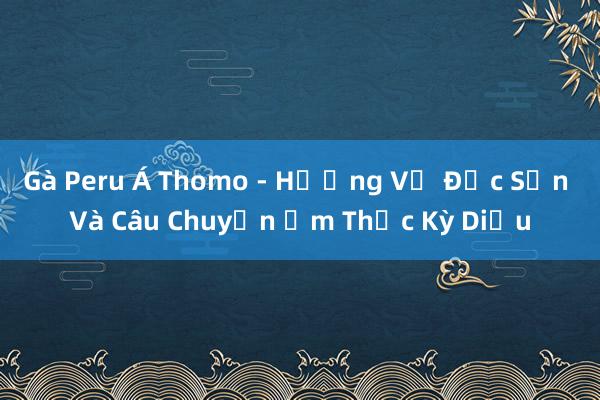 Gà Peru Á Thomo - Hương Vị Đặc Sản Và Câu Chuyện Ẩm Thực Kỳ Diệu