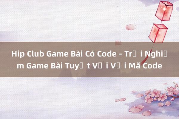 Hip Club Game Bài Có Code - Trải Nghiệm Game Bài Tuyệt Vời Với Mã Code