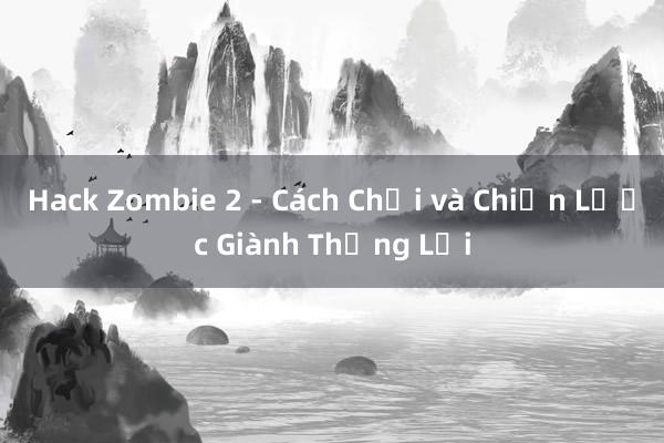 Hack Zombie 2 - Cách Chơi và Chiến Lược Giành Thắng Lợi