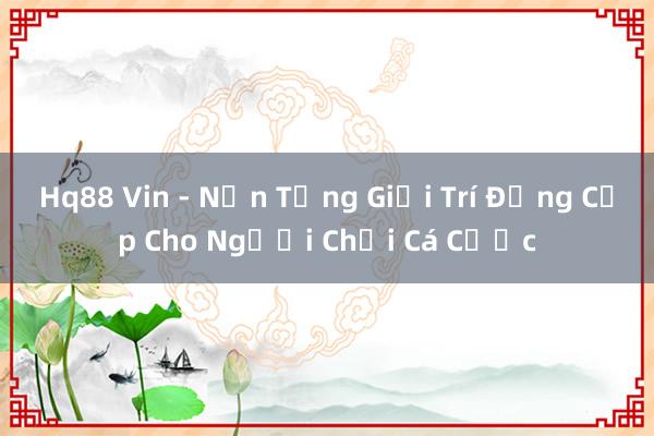 Hq88 Vin - Nền Tảng Giải Trí Đẳng Cấp Cho Người Chơi Cá Cược