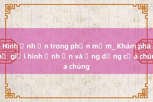 Hình ảnh ẩn trong phần mềm_ Khám phá thế giới hình ảnh ẩn và ứng dụng của chúng