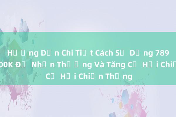 Hướng Dẫn Chi Tiết Cách Sử Dụng 789bet TNG 100K Để Nhận Thưởng Và Tăng Cơ Hội Chiến Thắng