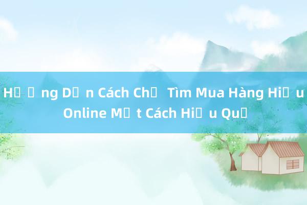 Hướng Dẫn Cách Chỉ Tìm Mua Hàng Hiệu Online Một Cách Hiệu Quả