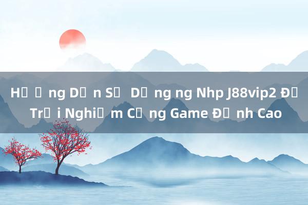 Hướng Dẫn Sử Dụng ng Nhp J88vip2 Để Trải Nghiệm Cổng Game Đỉnh Cao