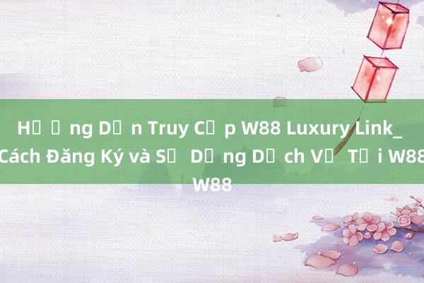 Hướng Dẫn Truy Cập W88 Luxury Link_ Cách Đăng Ký và Sử Dụng Dịch Vụ Tại W88