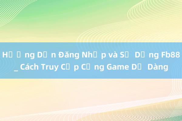 Hướng Dẫn Đăng Nhập và Sử Dụng Fb88_ Cách Truy Cập Cổng Game Dễ Dàng