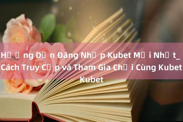 Hướng Dẫn Đăng Nhập Kubet Mới Nhất_ Cách Truy Cập và Tham Gia Chơi Cùng Kubet