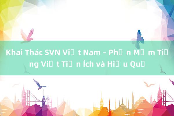 Khai Thác SVN Việt Nam – Phần Mềm Tiếng Việt Tiện Ích và Hiệu Quả