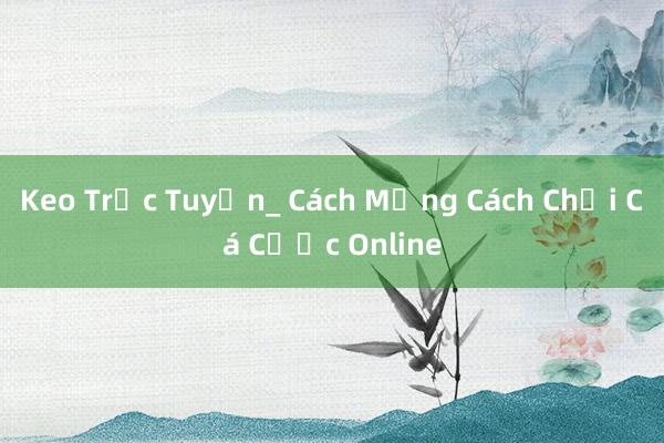 Keo Trực Tuyến_ Cách Mạng Cách Chơi Cá Cược Online