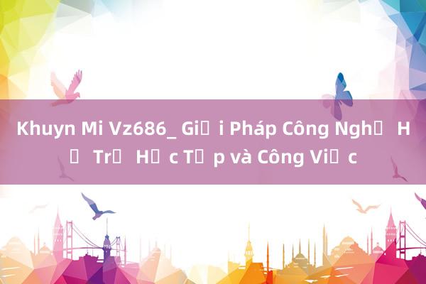 Khuyn Mi Vz686_ Giải Pháp Công Nghệ Hỗ Trợ Học Tập và Công Việc