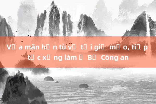 Vừa mãn hạn tù về tội giả mạo， tiếp tục xưng làm ở Bộ Công an