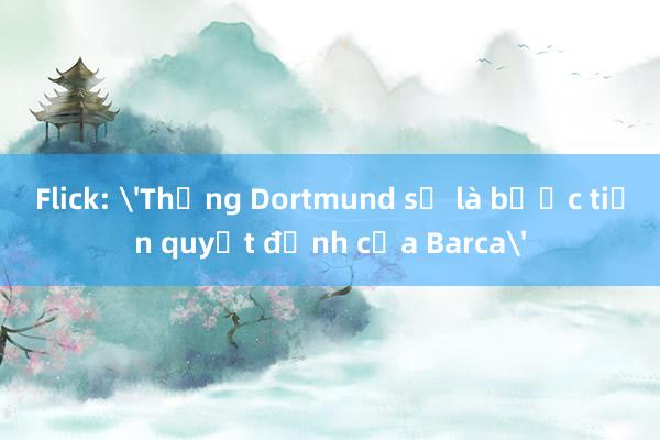 Flick: 'Thắng Dortmund sẽ là bước tiến quyết định của Barca'