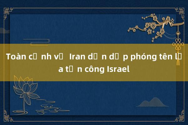 Toàn cảnh vụ Iran dồn dập phóng tên lửa tấn công Israel