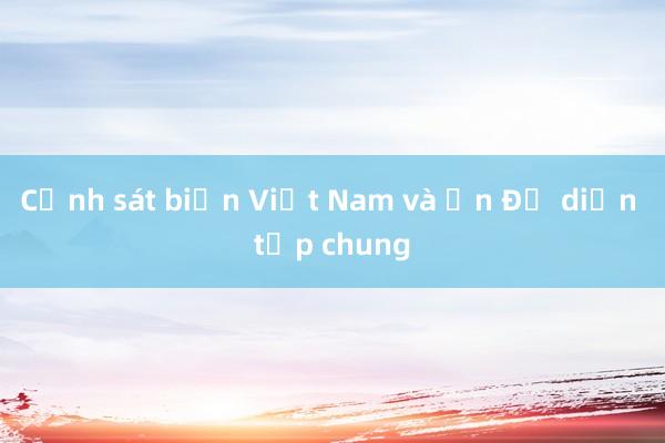 Cảnh sát biển Việt Nam và Ấn Độ diễn tập chung