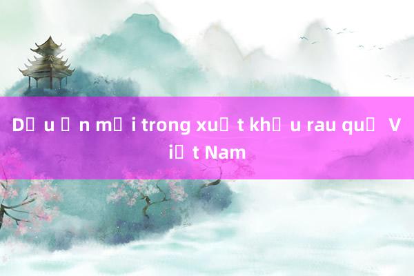 Dấu ấn mới trong xuất khẩu rau quả Việt Nam