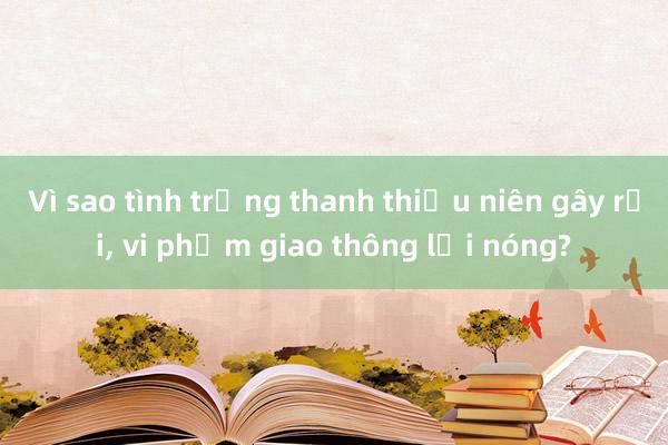 Vì sao tình trạng thanh thiếu niên gây rối， vi phạm giao thông lại nóng?