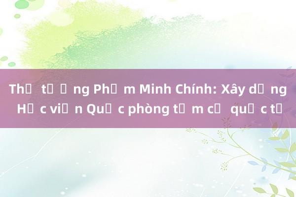 Thủ tướng Phạm Minh Chính: Xây dựng Học viện Quốc phòng tầm cỡ quốc tế