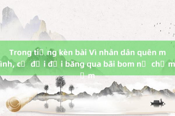 Trong tiếng kèn bài Vì nhân dân quên mình， cả đại đội băng qua bãi bom nổ chậm