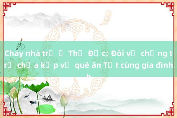 Cháy nhà trọ ở Thủ Đức: Đôi vợ chồng trẻ chưa kịp về quê ăn Tết cùng gia đình