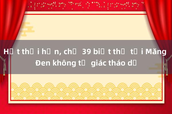 Hết thời hạn， chủ 39 biệt thự tại Măng Đen không tự giác tháo dỡ