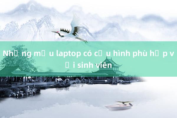 Những mẫu laptop có cấu hình phù hợp với sinh viên