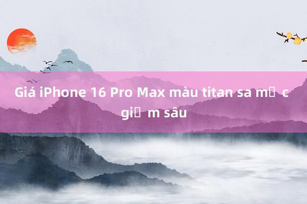 Giá iPhone 16 Pro Max màu titan sa mạc giảm sâu