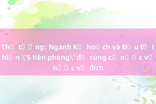 Thủ tướng: Ngành Kế hoạch và Đầu tư thực hiện '5 tiên phong' để cùng cả nước về đích