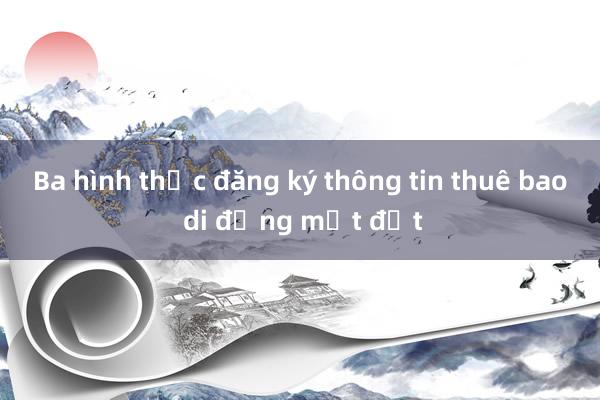 Ba hình thức đăng ký thông tin thuê bao di động mặt đất